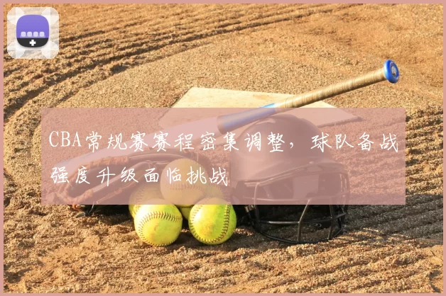 CBA常规赛赛程密集调整，球队备战强度升级面临挑战