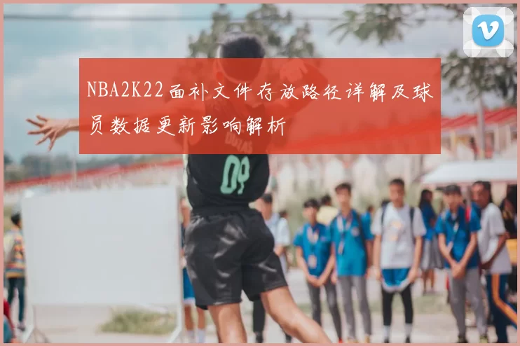 NBA2K22面补文件存放路径详解及球员数据更新影响解析
