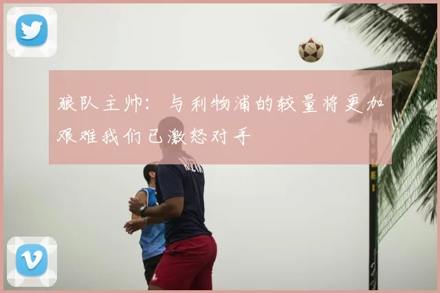 狼队主帅：与利物浦的较量将更加艰难我们已激怒对手