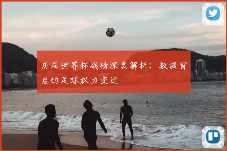 历届世界杯战绩深度解析:数据背后的足球权力变迁