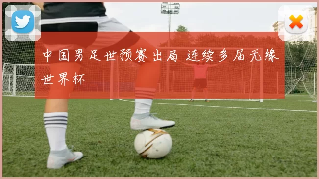 中国男足世预赛出局 连续多届无缘世界杯