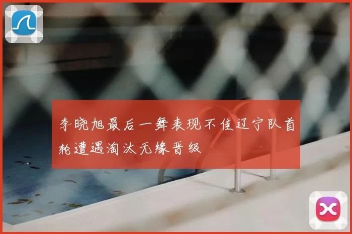 李晓旭最后一舞表现不佳辽宁队首轮遭遇淘汰无缘晋级