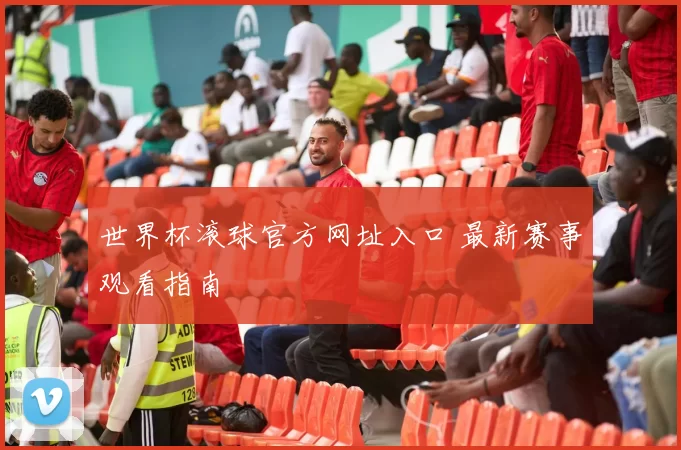 世界杯滚球官方网址入口 最新赛事观看指南