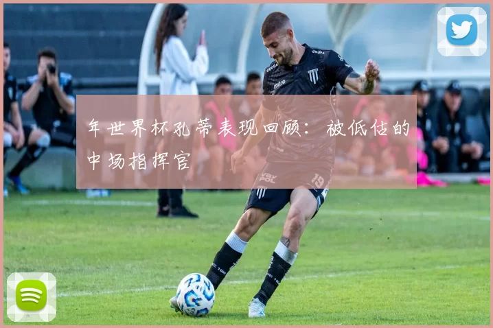 年世界杯孔蒂表现回顾：被低估的中场指挥官
