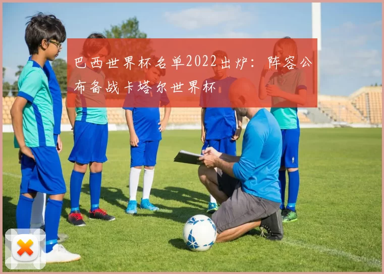 巴西世界杯名单2022出炉：阵容公布备战卡塔尔世界杯