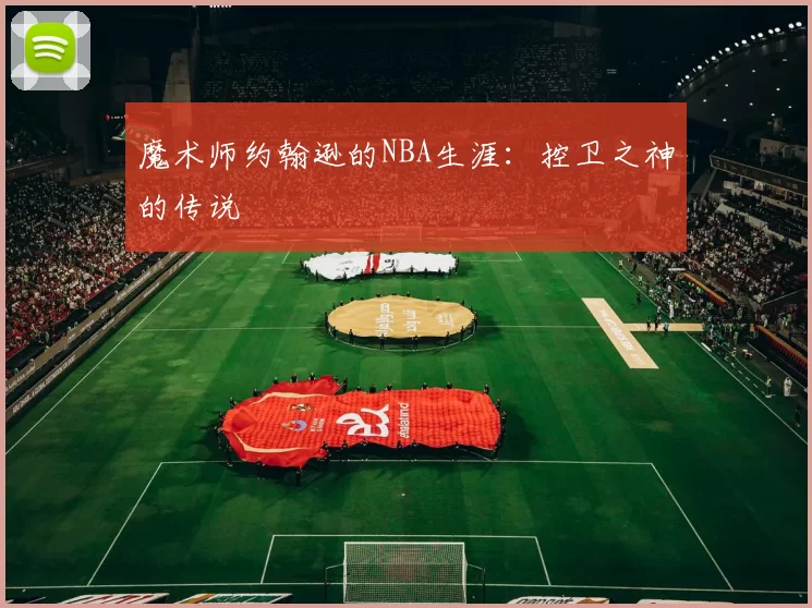 魔术师约翰逊的NBA生涯：控卫之神的传说