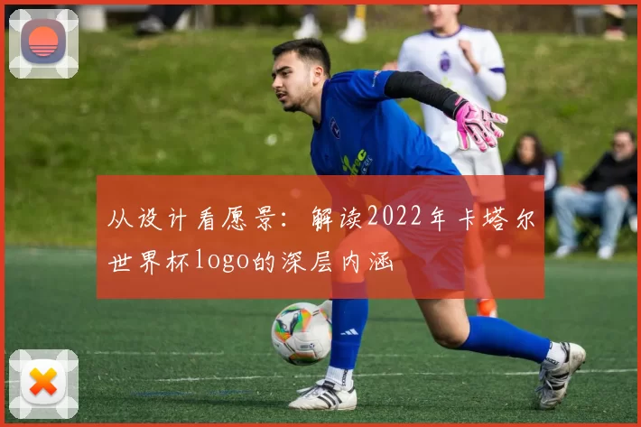 从设计看愿景:解读2022年卡塔尔世界杯logo的深层内涵