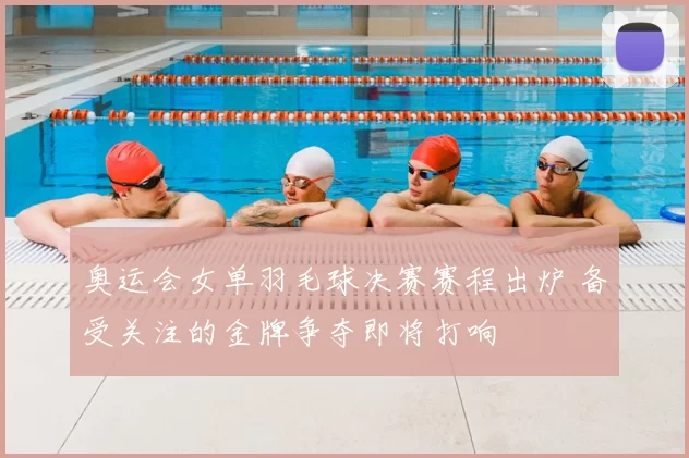 奥运会女单羽毛球决赛赛程出炉 备受关注的金牌争夺即将打响