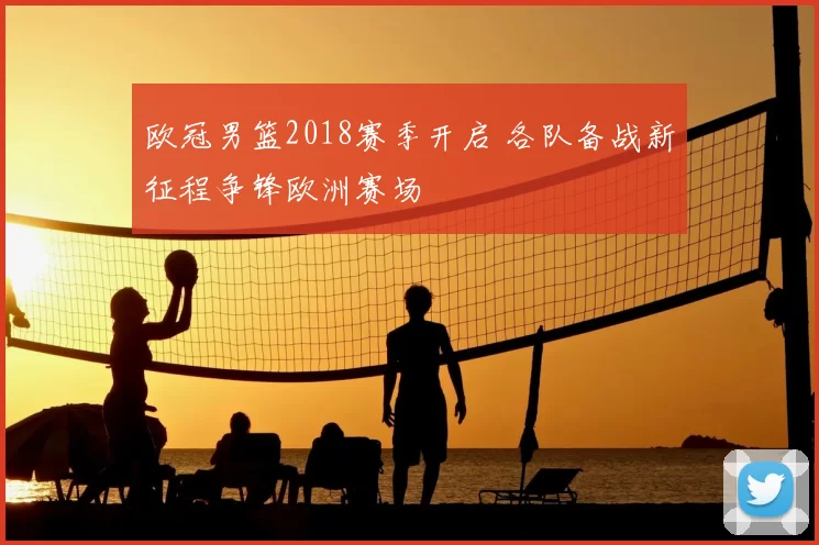 欧冠男篮2018赛季开启 各队备战新征程争锋欧洲赛场