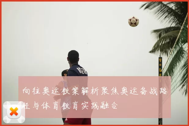 向往奥运教案解析聚焦奥运备战路径与体育教育实践融合