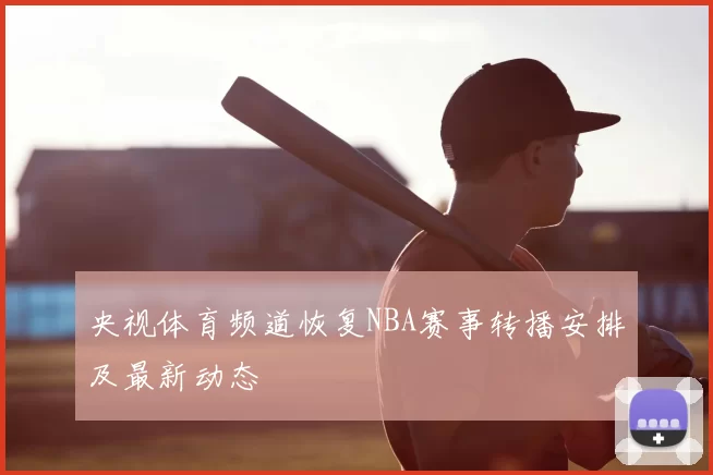 央视体育频道恢复NBA赛事转播安排及最新动态