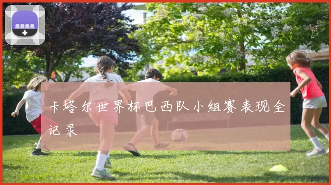 卡塔尔世界杯巴西队小组赛表现全记录