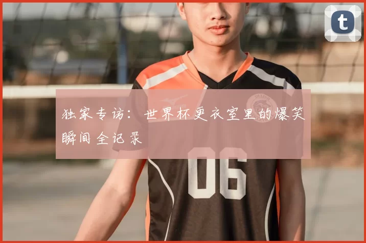 独家专访：世界杯更衣室里的爆笑瞬间全记录