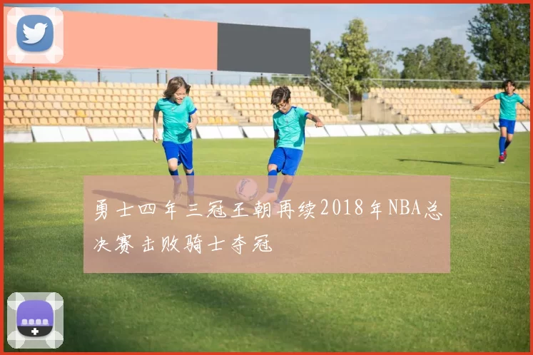勇士四年三冠王朝再续2018年NBA总决赛击败骑士夺冠