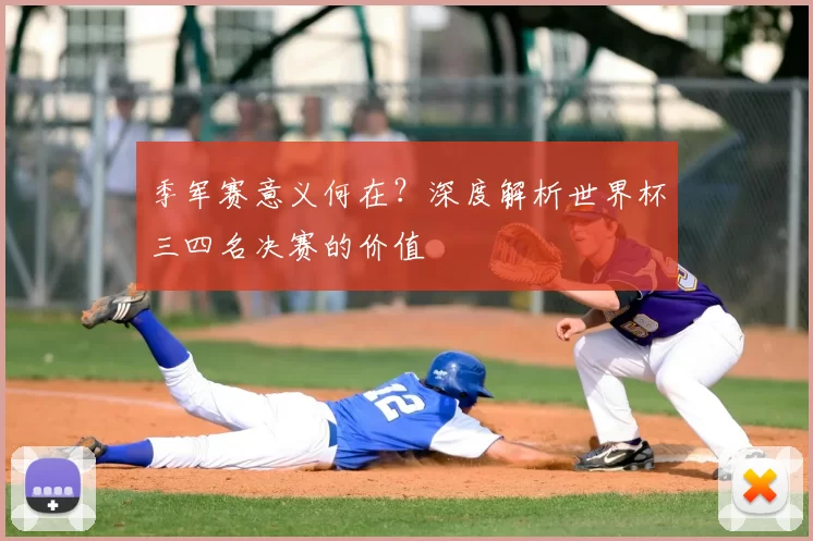 季军赛意义何在？深度解析世界杯三四名决赛的价值
