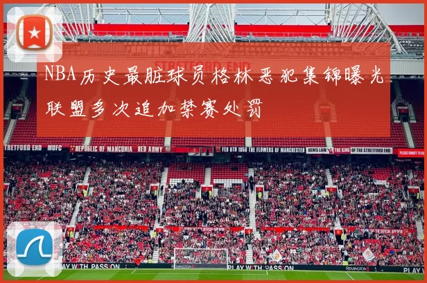 NBA历史最脏球员格林恶犯集锦曝光联盟多次追加禁赛处罚