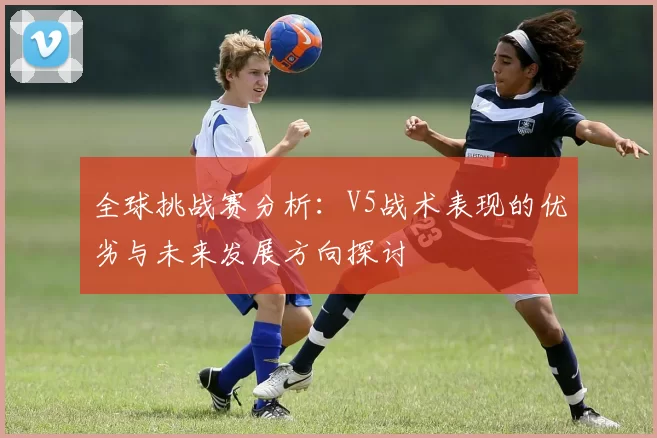 全球挑战赛分析：V5战术表现的优劣与未来发展方向探讨