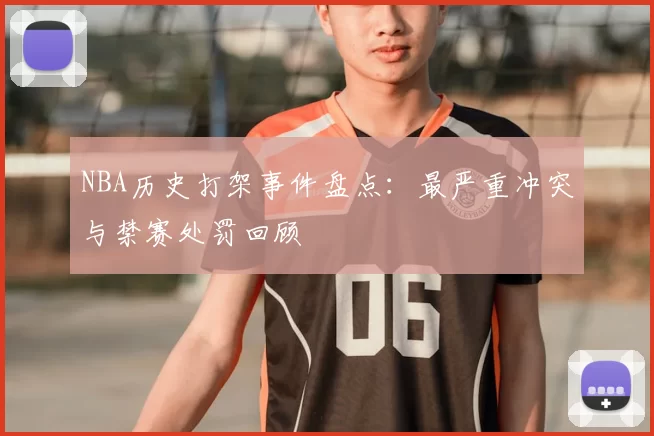 NBA历史打架事件盘点：最严重冲突与禁赛处罚回顾