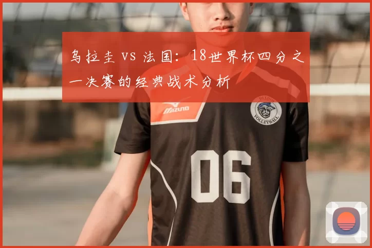 乌拉圭 vs 法国：18世界杯四分之一决赛的经典战术分析