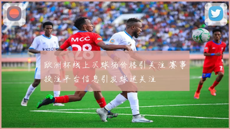 欧洲杯线上买球场价格引关注 赛事投注平台信息引发球迷关注