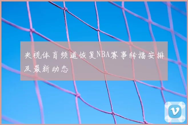 央视体育频道恢复NBA赛事转播安排及最新动态