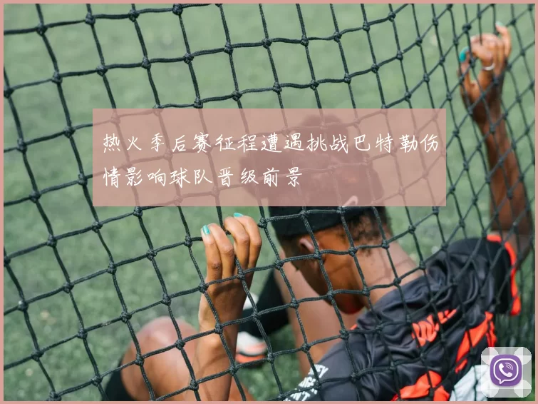 热火季后赛征程遭遇挑战巴特勒伤情影响球队晋级前景