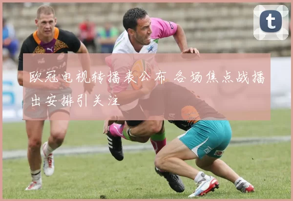 欧冠电视转播表公布 各场焦点战播出安排引关注