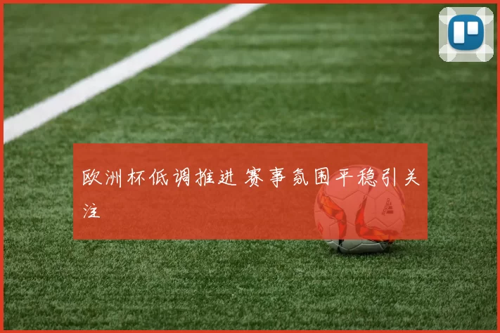 欧洲杯低调推进 赛事氛围平稳引关注