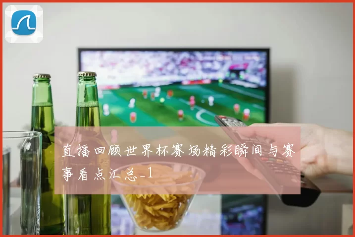 直播回顾世界杯赛场精彩瞬间与赛事看点汇总_1