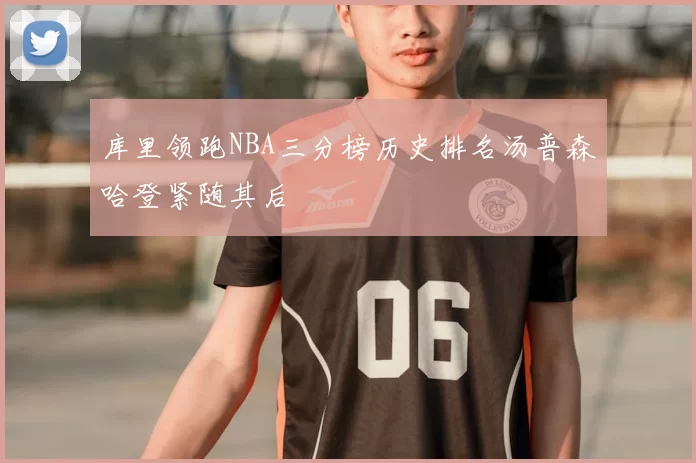 库里领跑NBA三分榜历史排名汤普森哈登紧随其后