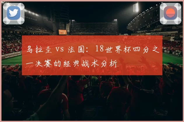 乌拉圭 vs 法国：18世界杯四分之一决赛的经典战术分析