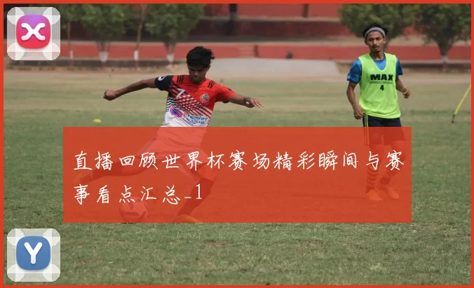 直播回顾世界杯赛场精彩瞬间与赛事看点汇总_1