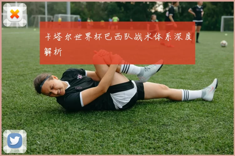 卡塔尔世界杯巴西队战术体系深度解析