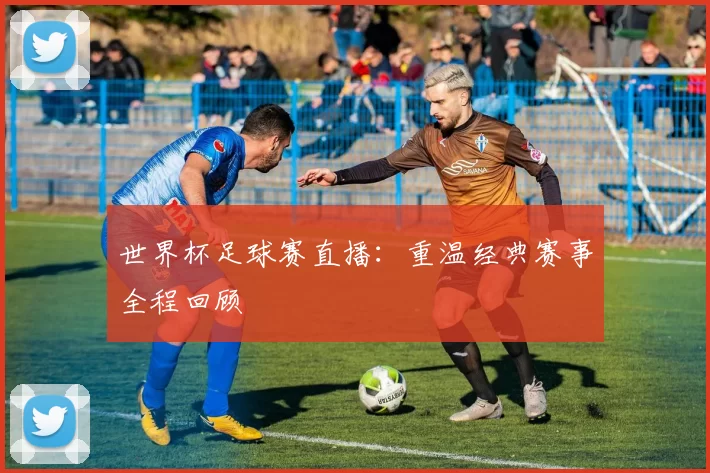 世界杯足球赛直播：重温经典赛事全程回顾