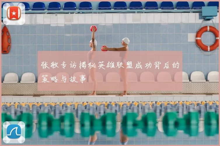 张敏专访揭秘英雄联盟成功背后的策略与故事