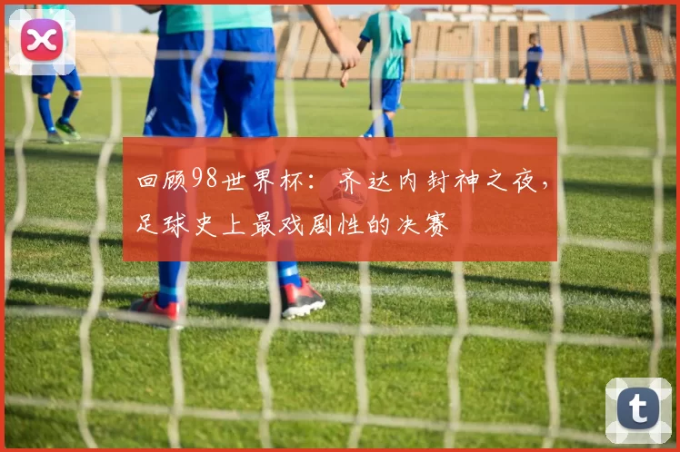 回顾98世界杯：齐达内封神之夜，足球史上最戏剧性的决赛