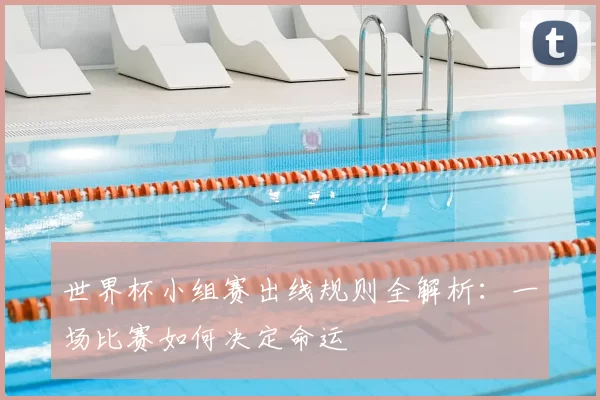 世界杯小组赛出线规则全解析：一场比赛如何决定命运