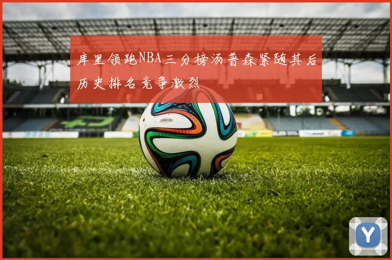 库里领跑NBA三分榜汤普森紧随其后历史排名竞争激烈