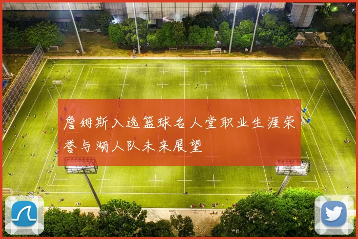 詹姆斯入选篮球名人堂职业生涯荣誉与湖人队未来展望