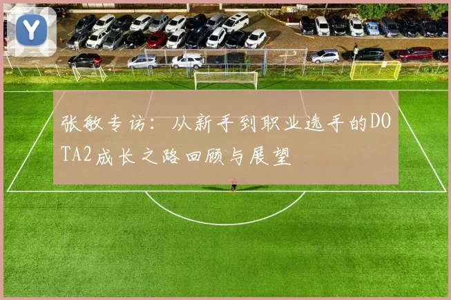 张敏专访：从新手到职业选手的DOTA2成长之路回顾与展望