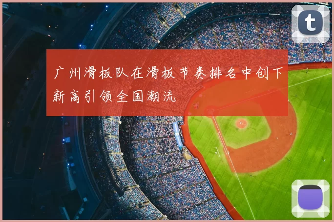 广州滑板队在滑板节奏排名中创下新高引领全国潮流