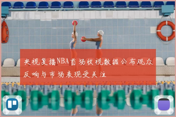 央视复播NBA首场收视数据公布观众反响与市场表现受关注