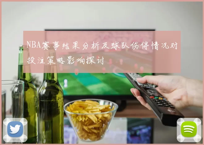 NBA赛事结果分析及球队伤停情况对投注策略影响探讨