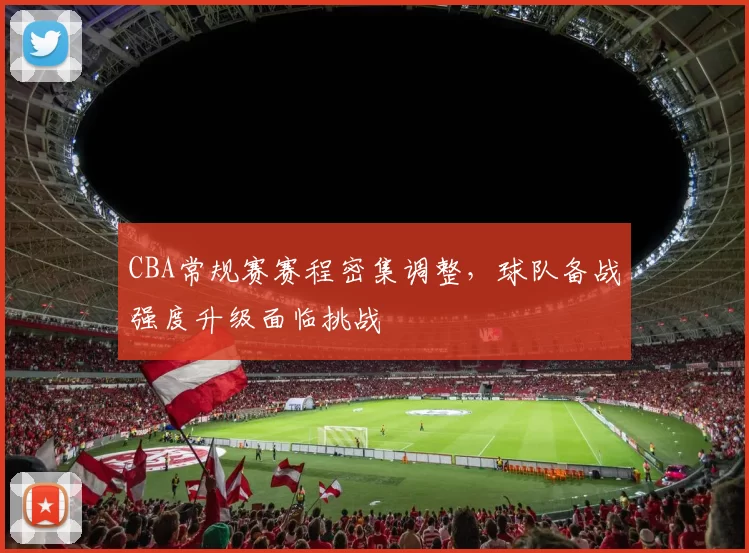 CBA常规赛赛程密集调整，球队备战强度升级面临挑战