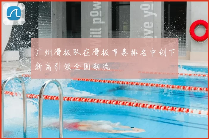 广州滑板队在滑板节奏排名中创下新高引领全国潮流