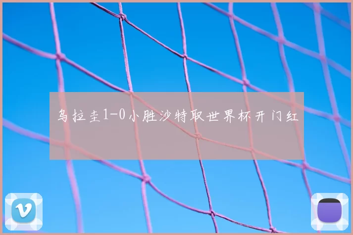乌拉圭1-0小胜沙特取世界杯开门红