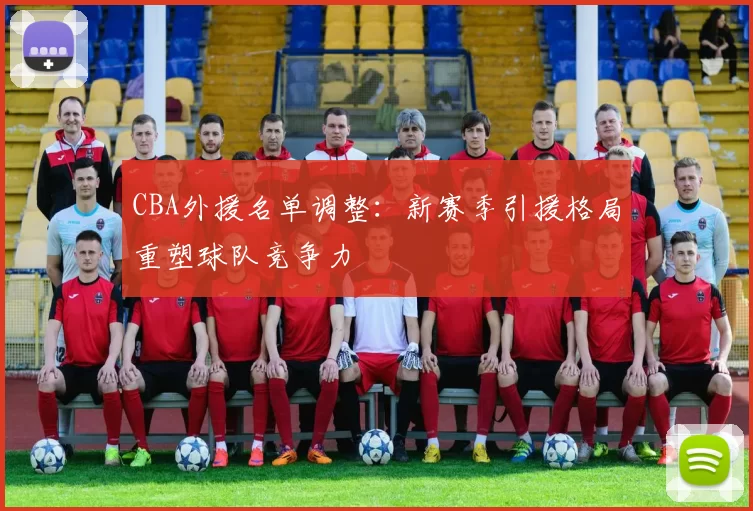 CBA外援名单调整：新赛季引援格局重塑球队竞争力