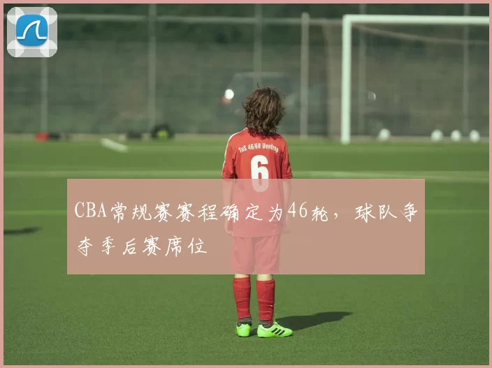 CBA常规赛赛程确定为46轮，球队争夺季后赛席位