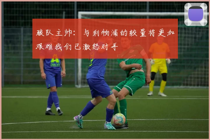 狼队主帅：与利物浦的较量将更加艰难我们已激怒对手