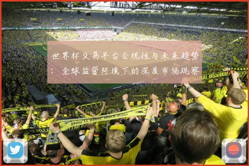 世界杯交易平台合规性与未来趋势：全球监管环境下的深度市场观察